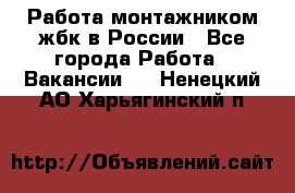 Работа монтажником жбк в России - Все города Работа » Вакансии   . Ненецкий АО,Харьягинский п.